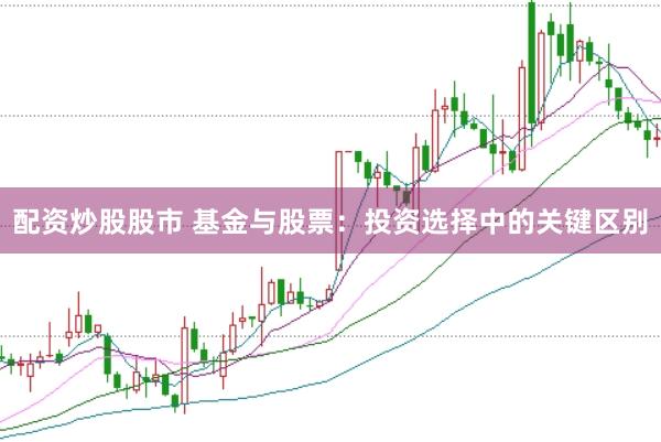 配资炒股股市 基金与股票：投资选择中的关键区别