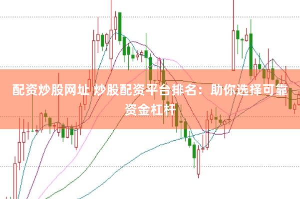 配资炒股网址 炒股配资平台排名：助你选择可靠资金杠杆
