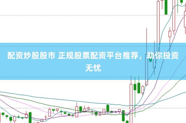 配资炒股股市 正规股票配资平台推荐，助你投资无忧