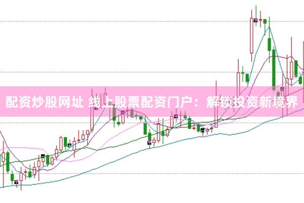 配资炒股网址 线上股票配资门户：解锁投资新境界