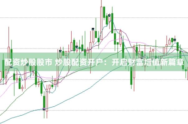 配资炒股股市 炒股配资开户：开启财富增值新篇章
