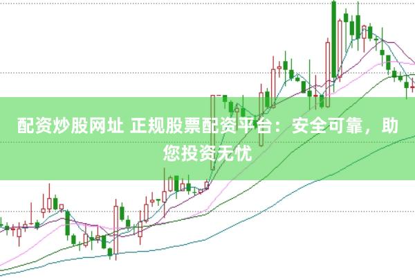 配资炒股网址 正规股票配资平台：安全可靠，助您投资无忧