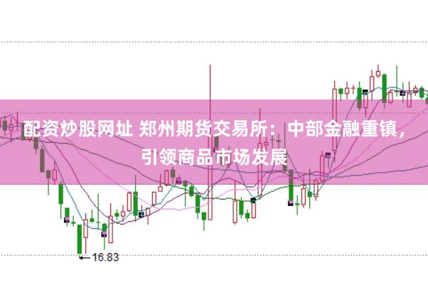 配资炒股网址 郑州期货交易所：中部金融重镇，引领商品市场发展