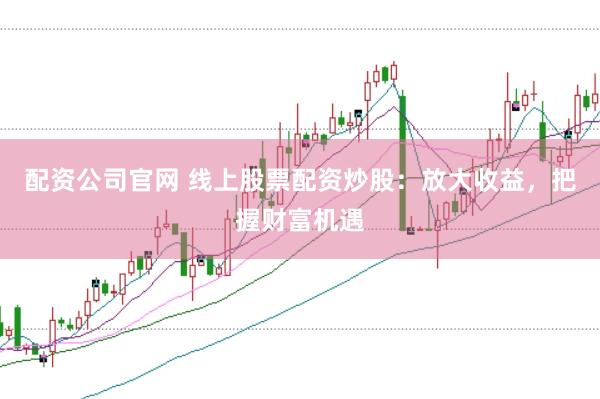 配资公司官网 线上股票配资炒股：放大收益，把握财富机遇