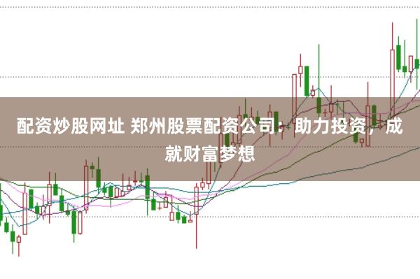 配资炒股网址 郑州股票配资公司：助力投资，成就财富梦想