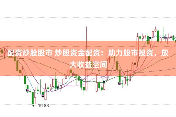 配资炒股股市 炒股资金配资：助力股市投资，放大收益空间