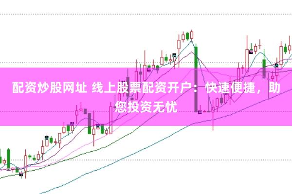 配资炒股网址 线上股票配资开户：快速便捷，助您投资无忧