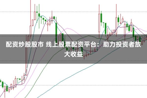 配资炒股股市 线上股票配资平台：助力投资者放大收益