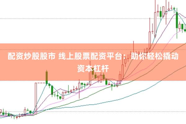 配资炒股股市 线上股票配资平台：助你轻松撬动资本杠杆