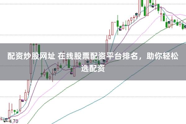 配资炒股网址 在线股票配资平台排名，助你轻松选配资