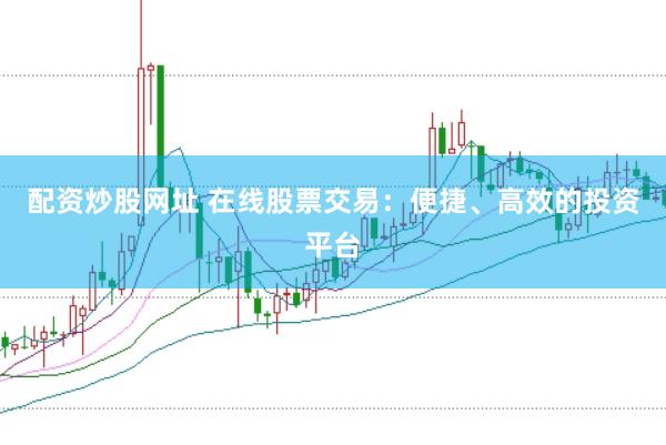 配资炒股网址 在线股票交易：便捷、高效的投资平台