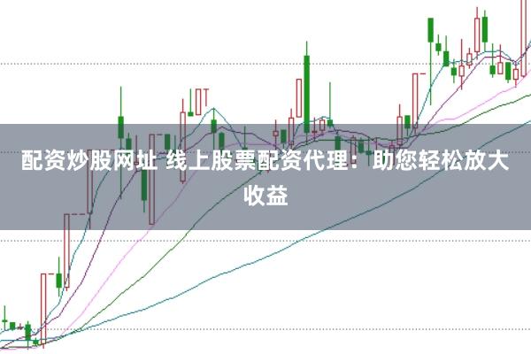 配资炒股网址 线上股票配资代理：助您轻松放大收益