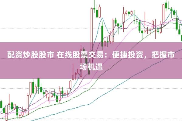 配资炒股股市 在线股票交易：便捷投资，把握市场机遇
