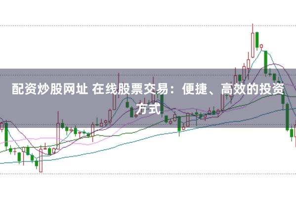 配资炒股网址 在线股票交易：便捷、高效的投资方式