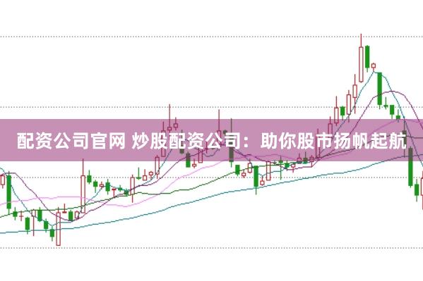 配资公司官网 炒股配资公司：助你股市扬帆起航