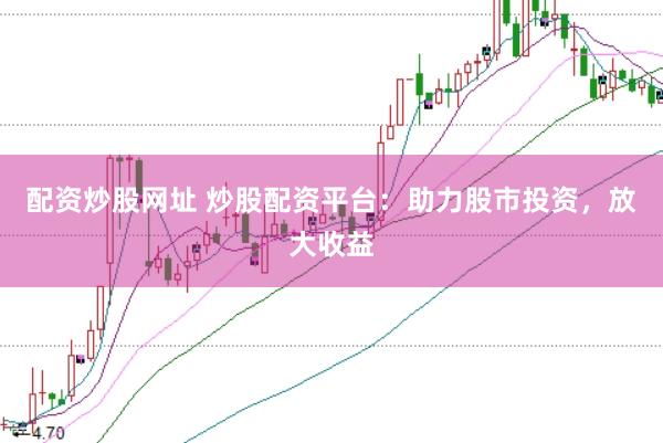 配资炒股网址 炒股配资平台：助力股市投资，放大收益