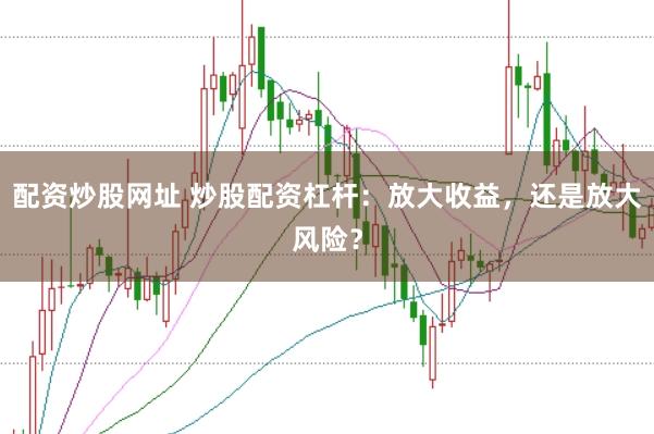 配资炒股网址 炒股配资杠杆：放大收益，还是放大风险？