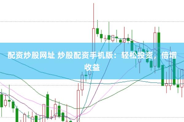 配资炒股网址 炒股配资手机版：轻松投资，倍增收益