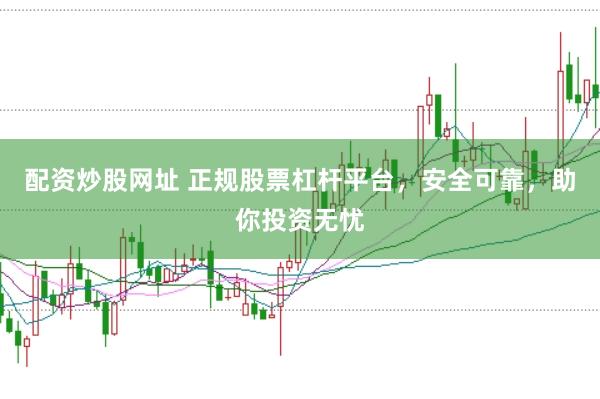 配资炒股网址 正规股票杠杆平台，安全可靠，助你投资无忧