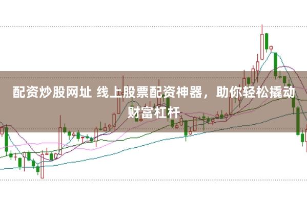 配资炒股网址 线上股票配资神器，助你轻松撬动财富杠杆