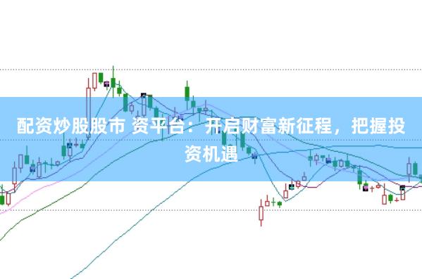 配资炒股股市 资平台：开启财富新征程，把握投资机遇