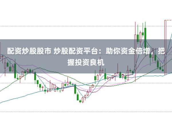 配资炒股股市 炒股配资平台：助你资金倍增，把握投资良机