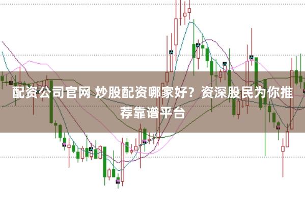 配资公司官网 炒股配资哪家好？资深股民为你推荐靠谱平台