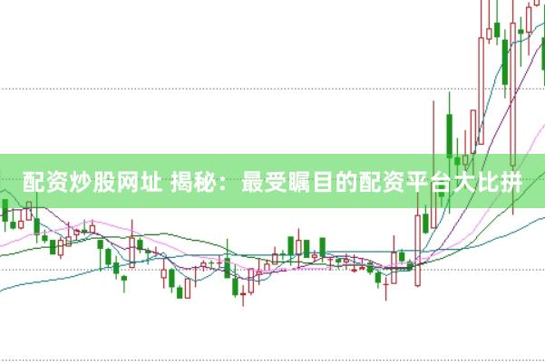 配资炒股网址 揭秘：最受瞩目的配资平台大比拼