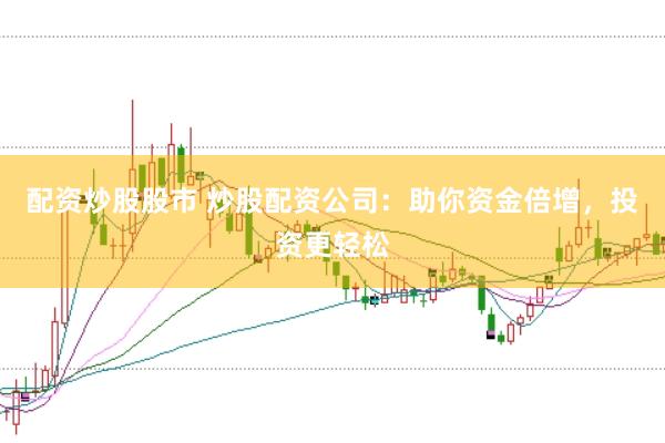 配资炒股股市 炒股配资公司：助你资金倍增，投资更轻松