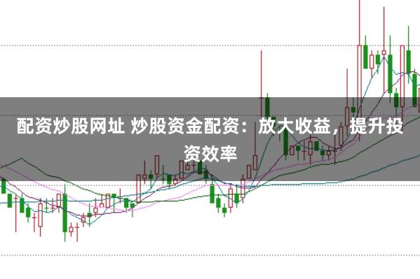 配资炒股网址 炒股资金配资：放大收益，提升投资效率
