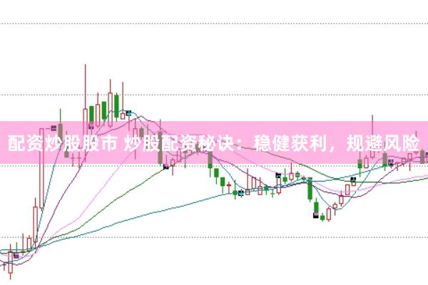 配资炒股股市 炒股配资秘诀：稳健获利，规避风险