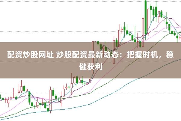 配资炒股网址 炒股配资最新动态：把握时机，稳健获利