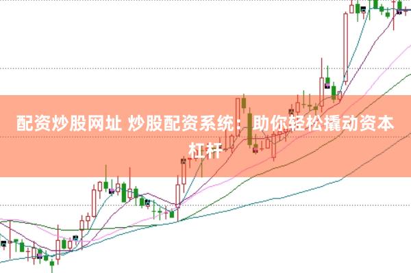 配资炒股网址 炒股配资系统：助你轻松撬动资本杠杆