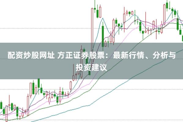 配资炒股网址 方正证券股票：最新行情、分析与投资建议