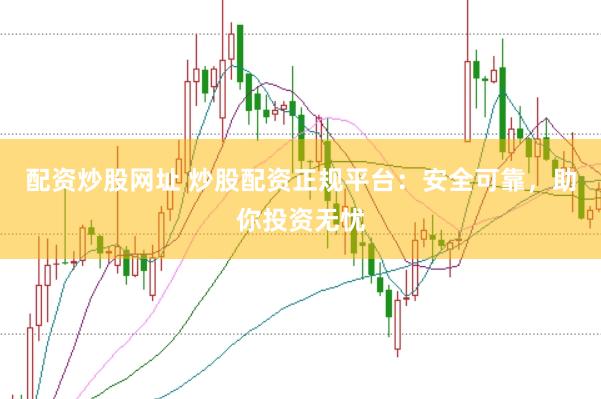 配资炒股网址 炒股配资正规平台：安全可靠，助你投资无忧