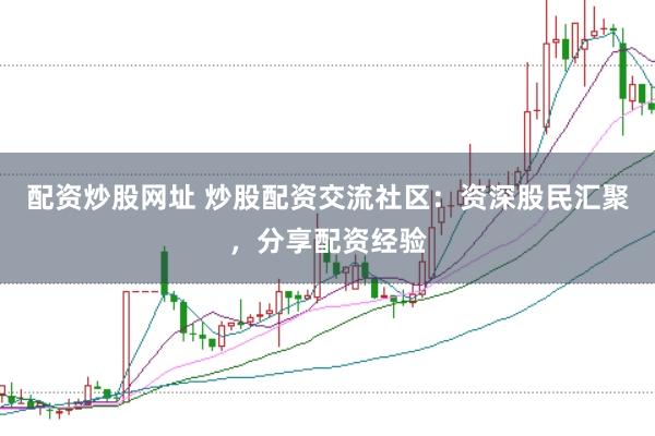 配资炒股网址 炒股配资交流社区：资深股民汇聚，分享配资经验