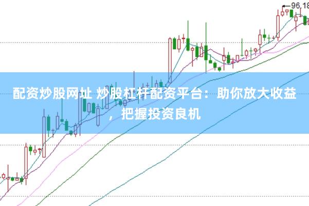 配资炒股网址 炒股杠杆配资平台：助你放大收益，把握投资良机
