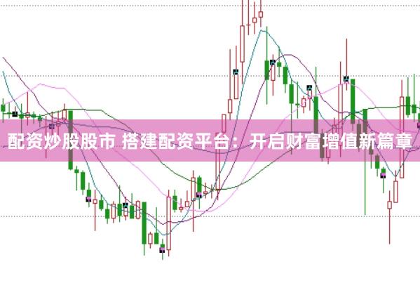配资炒股股市 搭建配资平台：开启财富增值新篇章