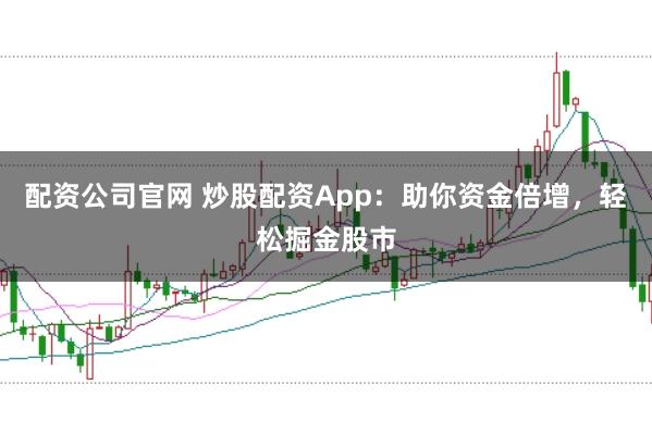 配资公司官网 炒股配资App：助你资金倍增，轻松掘金股市
