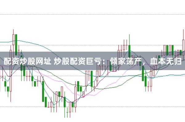 配资炒股网址 炒股配资巨亏：倾家荡产，血本无归