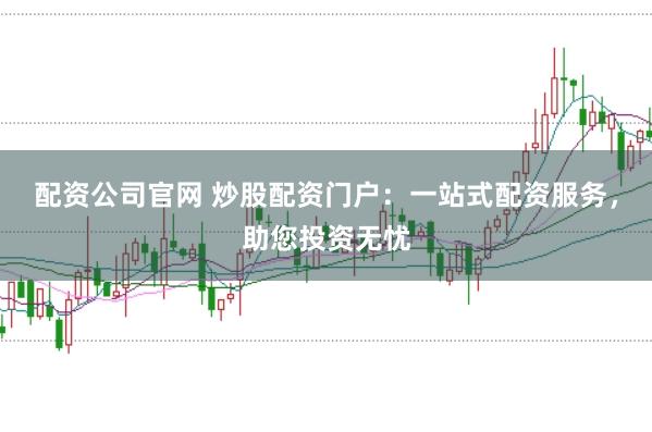 配资公司官网 炒股配资门户：一站式配资服务，助您投资无忧