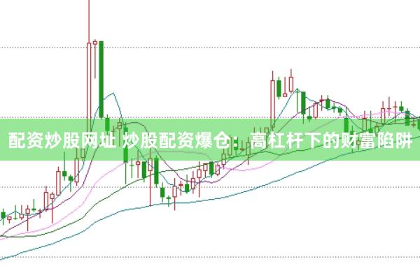 配资炒股网址 炒股配资爆仓：高杠杆下的财富陷阱