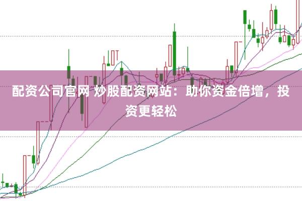配资公司官网 炒股配资网站：助你资金倍增，投资更轻松