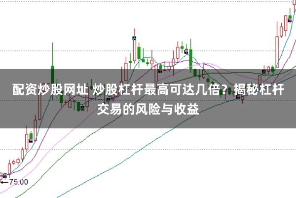 配资炒股网址 炒股杠杆最高可达几倍？揭秘杠杆交易的风险与收益