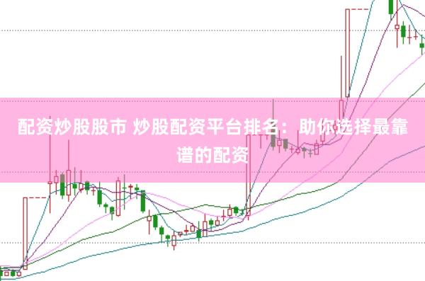 配资炒股股市 炒股配资平台排名：助你选择最靠谱的配资