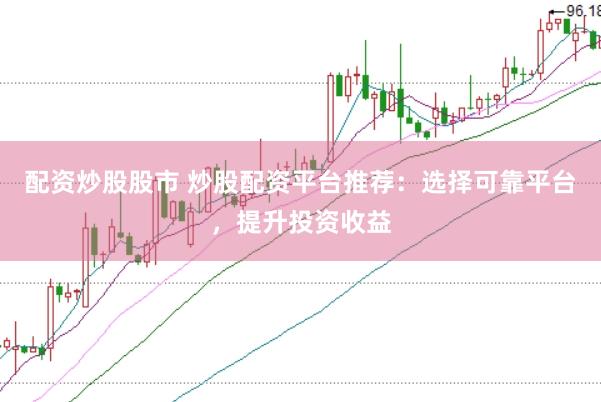 配资炒股股市 炒股配资平台推荐：选择可靠平台，提升投资收益