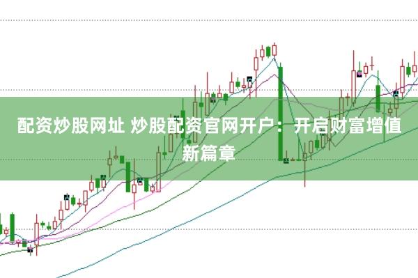 配资炒股网址 炒股配资官网开户：开启财富增值新篇章