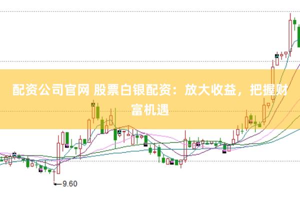 配资公司官网 股票白银配资：放大收益，把握财富机遇