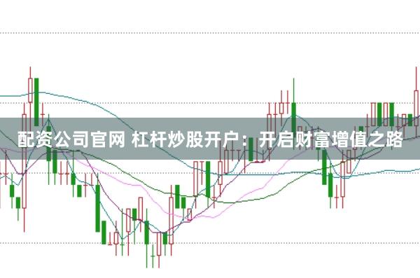 配资公司官网 杠杆炒股开户：开启财富增值之路