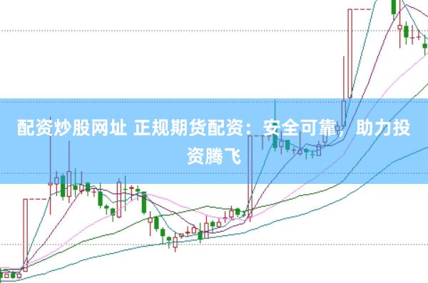 配资炒股网址 正规期货配资：安全可靠，助力投资腾飞